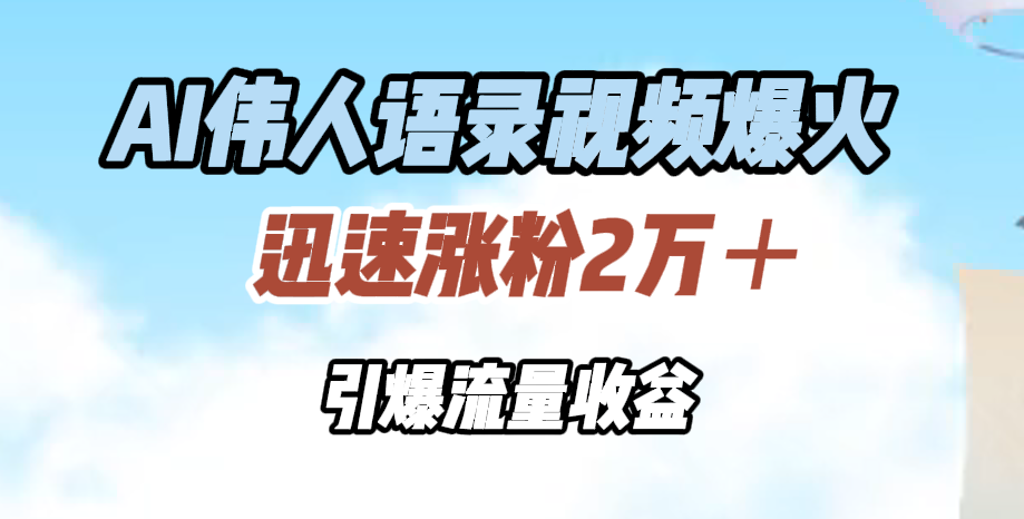 AI伟人语录视频爆火，迅速涨粉2万＋，引爆流量收益-云舒网创