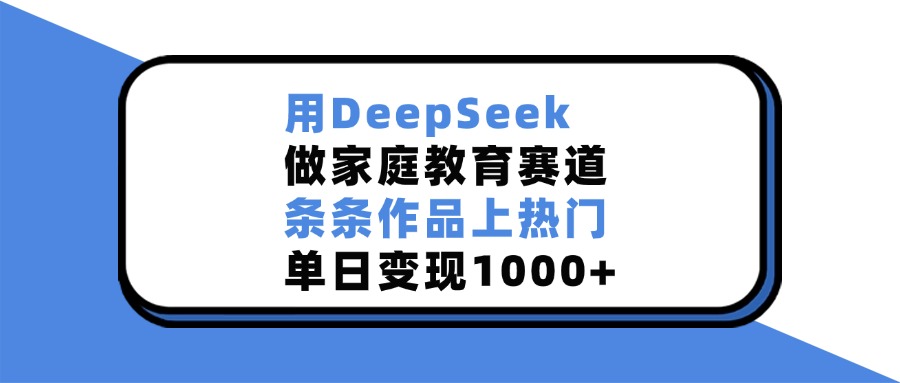 用DeepSeek做家庭教育赛道，条条作品上热门，单日变现1000+-云舒网创