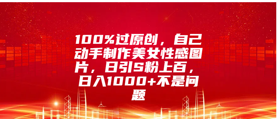 100%过原创，自己动手制作美女性感图片，日引S粉上百，日入1000+不是问题-云舒网创