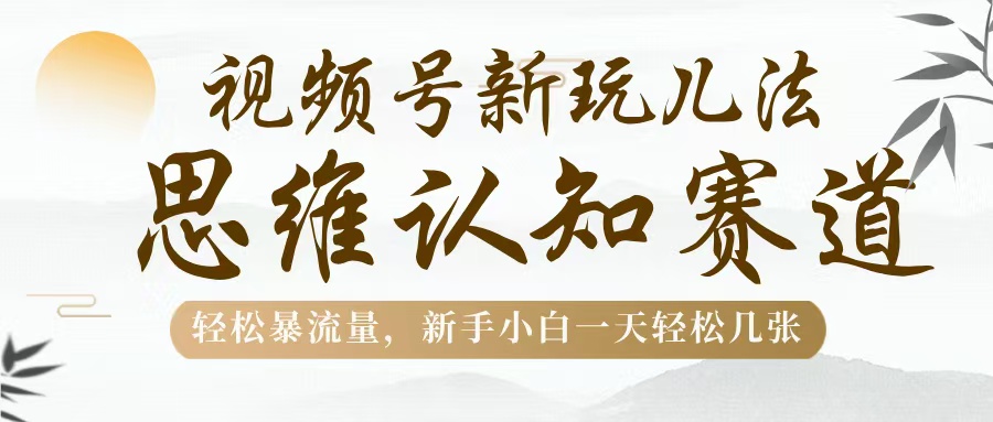 视频号新玩儿法，思维认知赛道，轻松暴流量，新手小白一天几张-云舒网创