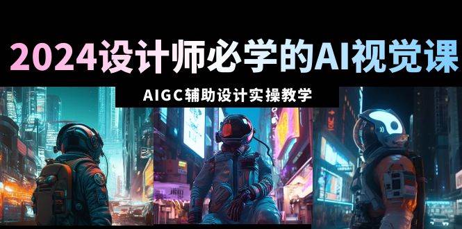 2024设计师必学的AI视觉课：AIGC辅助设计实操教学（66节课）-云舒网创