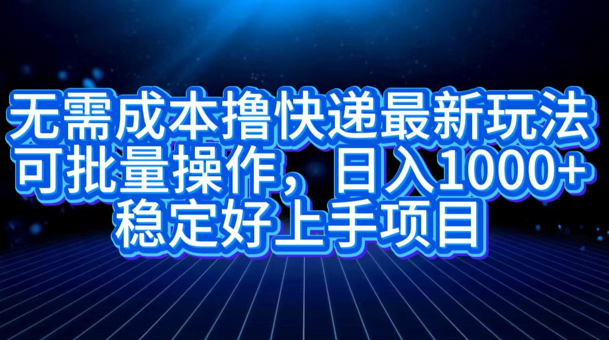 无需成本撸快递最新玩法,可批量操作，日入1000+，稳定好上手项目-云舒网创