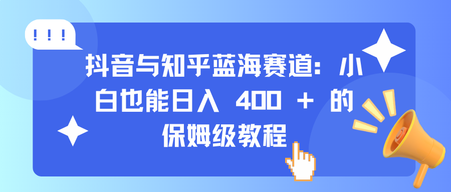 抖音与知乎蓝海赛道：小白也能日入 400 + 的保姆级教程-云舒网创