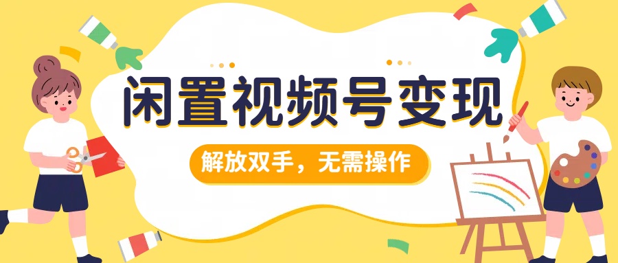 闲置视频号变现，搞钱项目再升级，解放双手，无需操作，最高单日500+-云舒网创