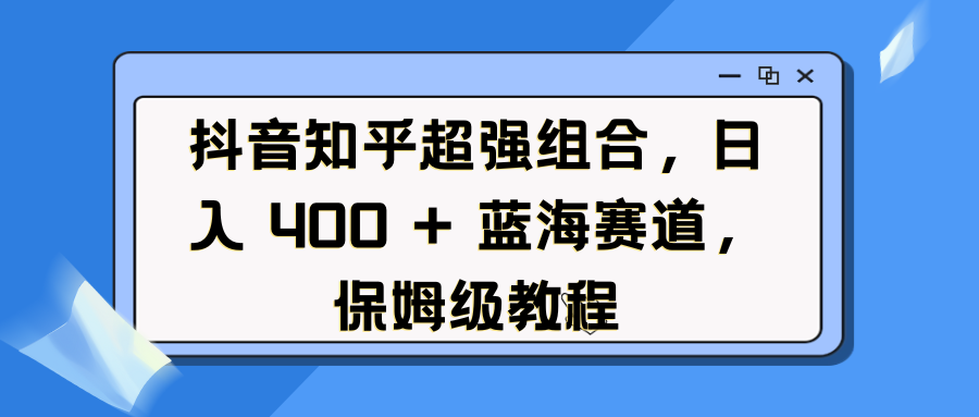 抖音知乎超强组合，日入 400 + 蓝海赛道，保姆级教程-云舒网创