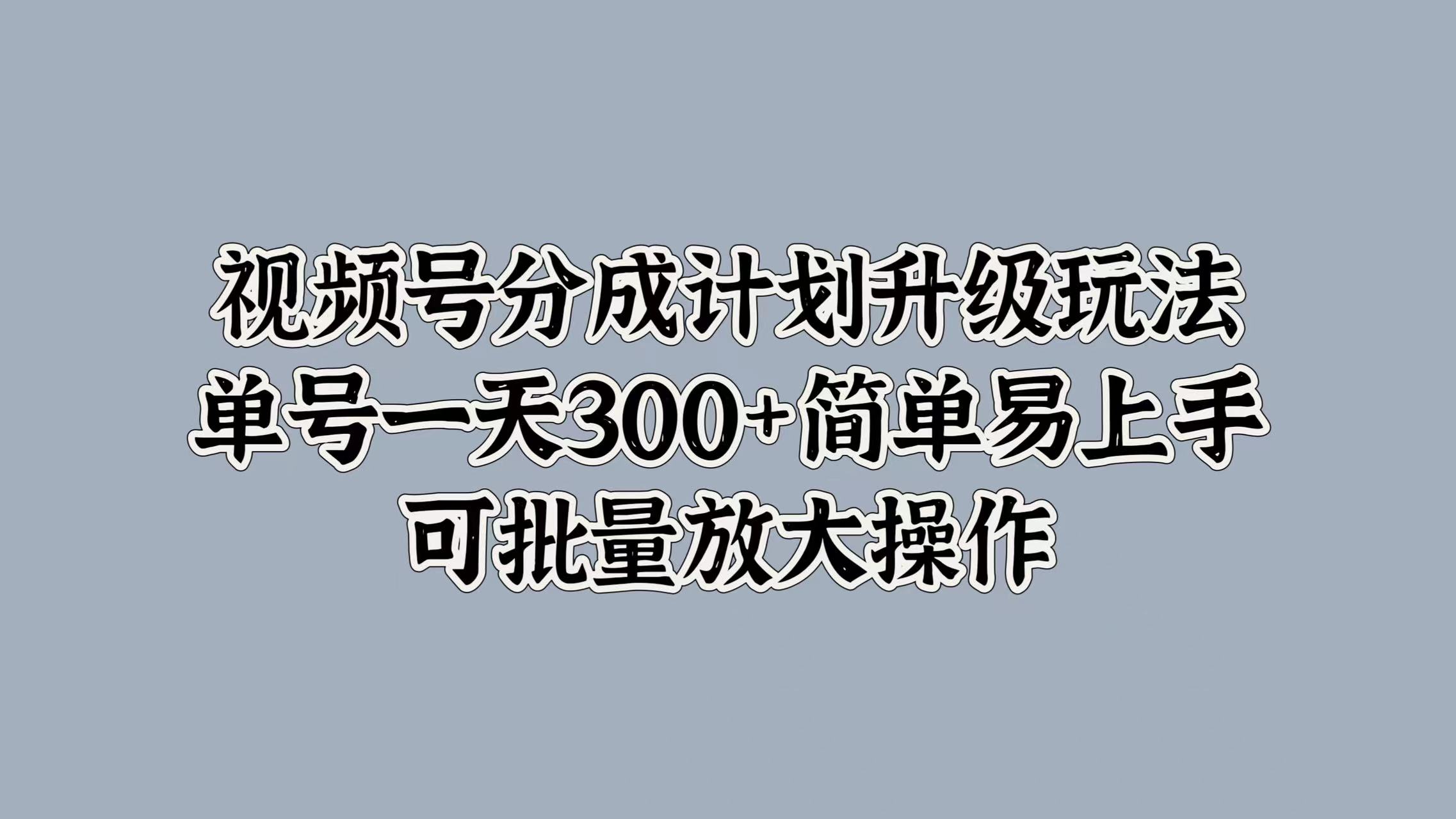 视频号分成计划升级玩法，单号一天300+简单易上手，可批量放大操作-云舒网创