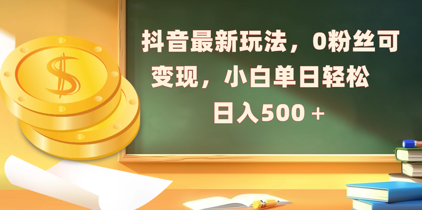 抖音最新玩法，0粉丝可变现，小白单日轻松日入500＋-云舒网创