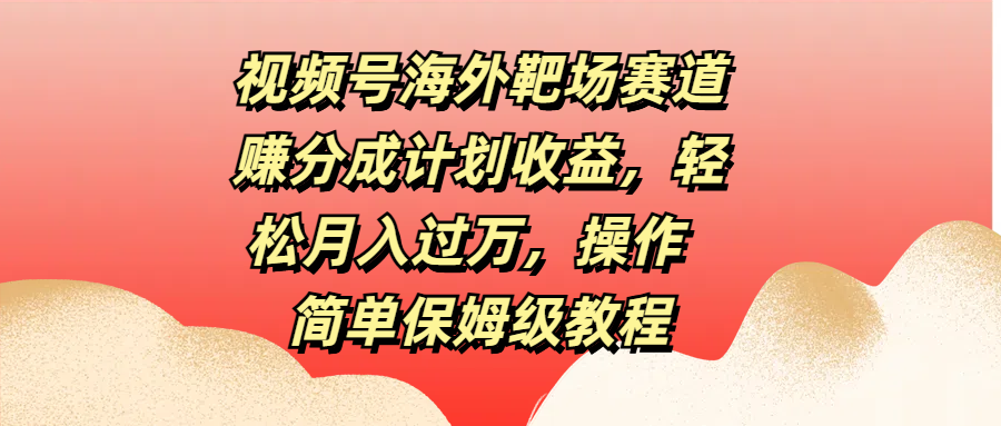 视频号海外靶场赛道赚分成计划收益，轻松月入过万，操作简单保姆级教程-云舒网创