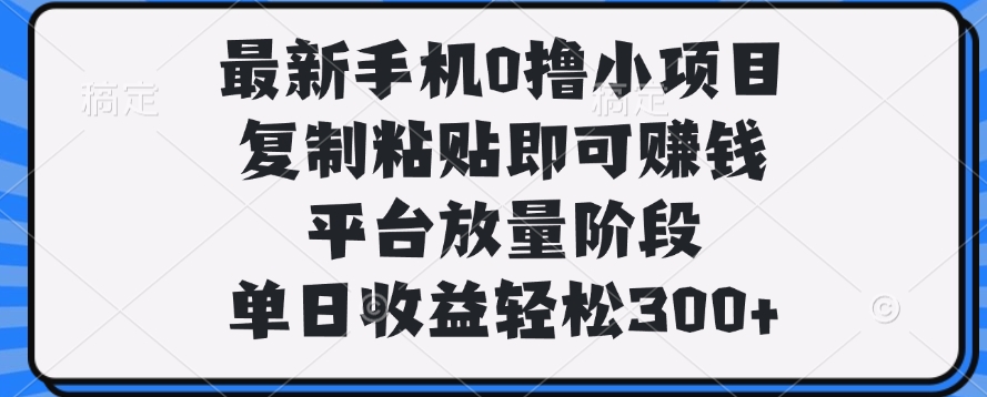 最新手机0撸小项目，复制粘贴即可赚钱，单日收益轻松300+-云舒网创