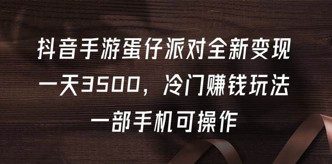 抖音手游蛋仔派对全新变现，一天3500，冷门赚钱玩法，一部手机可操作-云舒网创