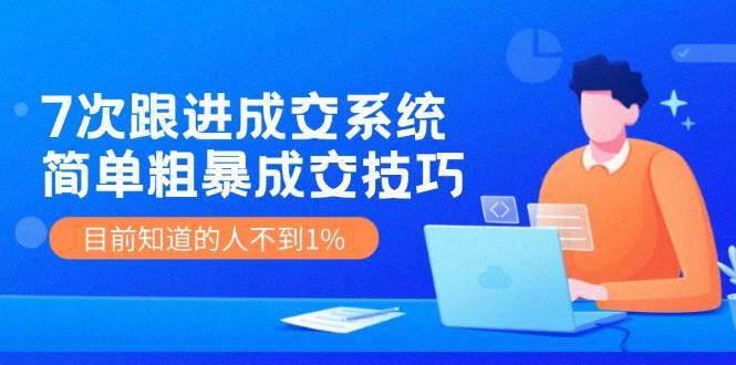 7次 跟进 成交系统：简单粗暴成交技巧，目前知道的人不到1%-云舒网创