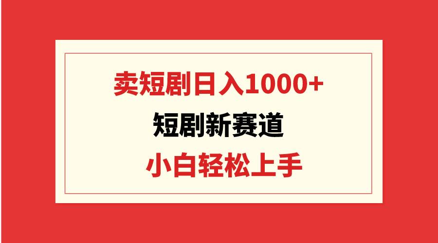短剧新赛道：卖短剧日入1000+，小白轻松上手，可批量-云舒网创