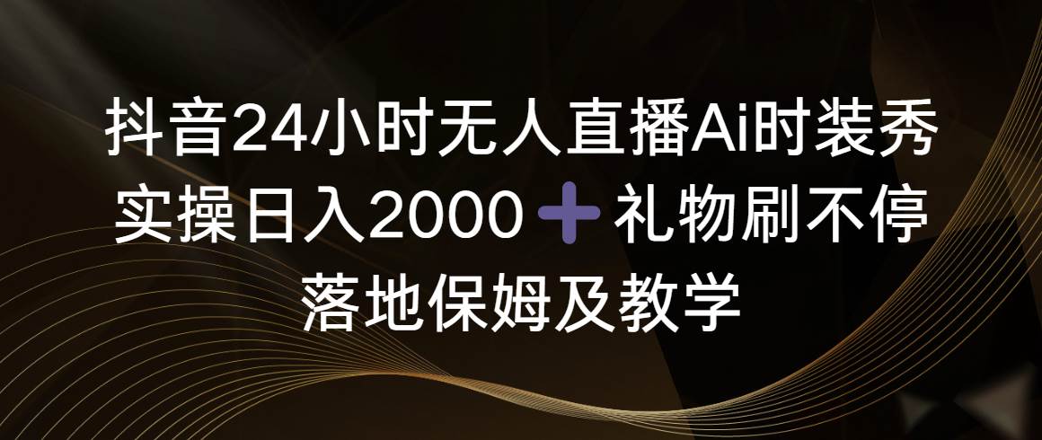 抖音24小时无人直播Ai时装秀，实操日入2000+，礼物刷不停，落地保姆及教学-云舒网创