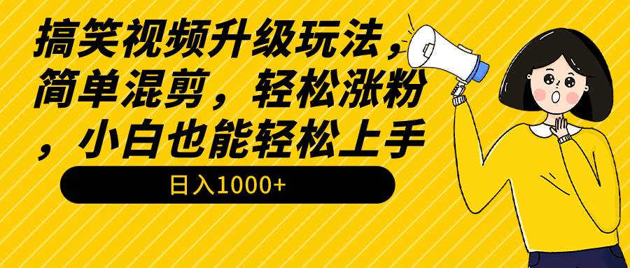 搞笑视频升级玩法，简单混剪，轻松涨粉，小白也能上手，日入1000+教程+素材-云舒网创