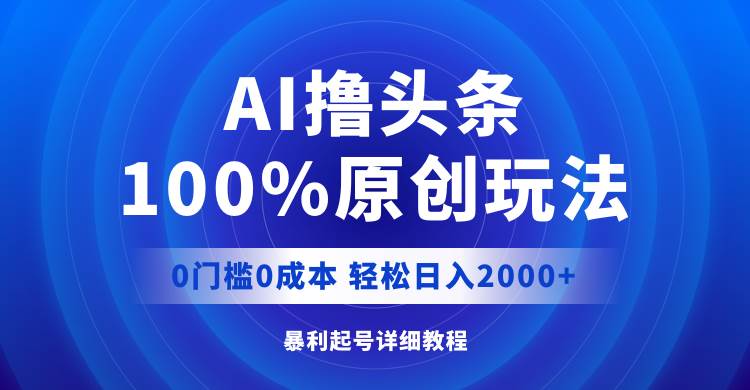 AI撸头条，100%原创玩法，0成本0门槛，轻松日入2000+-云舒网创
