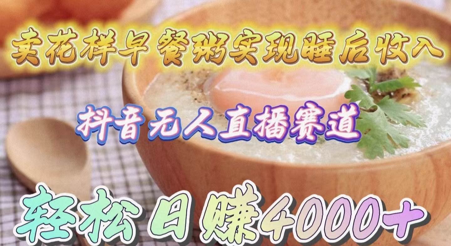 卖花样早餐粥实现睡后收入！抖音无人直播新赛道，轻松日赚4000+-云舒网创