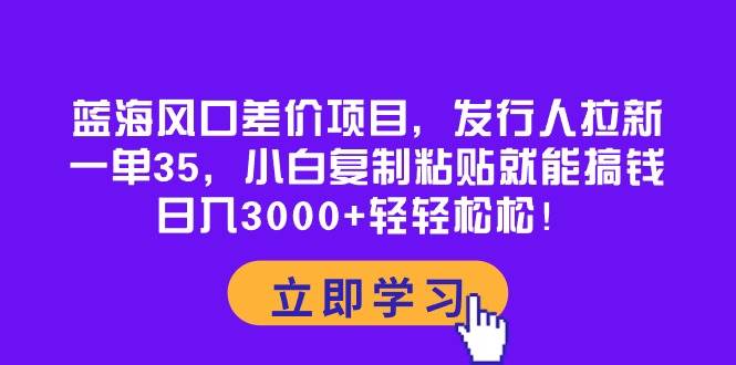蓝海风口差价项目，发行人拉新，一单35，小白复制粘贴就能搞钱！日入3000+轻轻松松-云舒网创