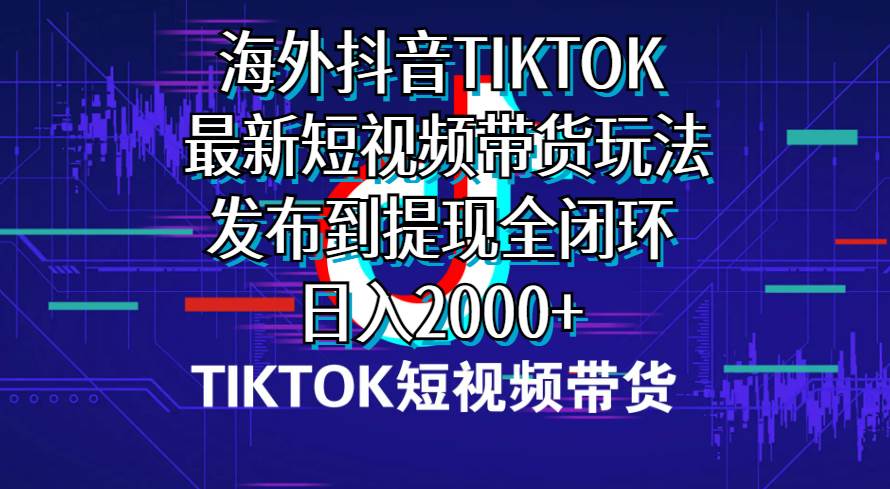 海外短视频带货，最新短视频带货玩法发布到提现全闭环，日入2000+-云舒网创