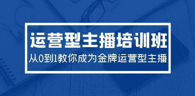 2024运营型主播培训班：从0到1教你成为金牌运营型主播（29节课）-云舒网创
