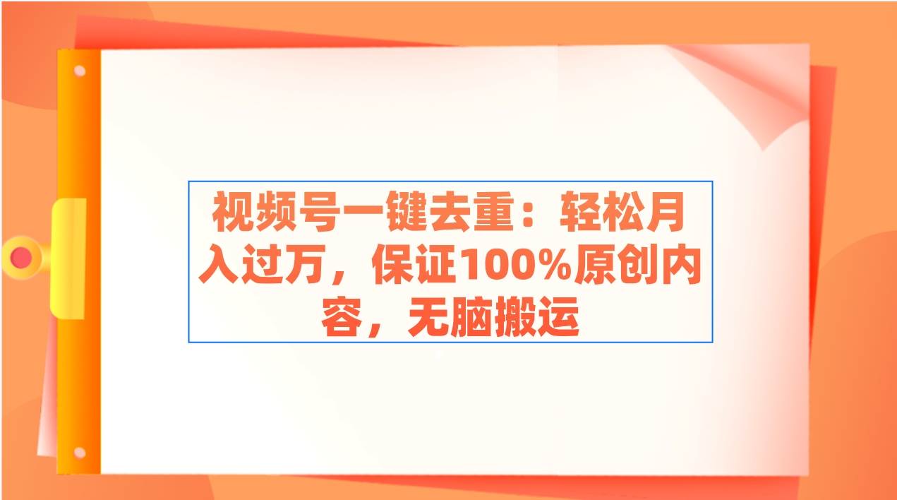 视频号一键去重：轻松月入过万，保证100%原创内容，无脑搬运-云舒网创