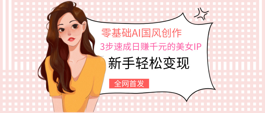 零基础AI国风创作：3步速成日赚千元的美女IP，新手轻松变现-云舒网创