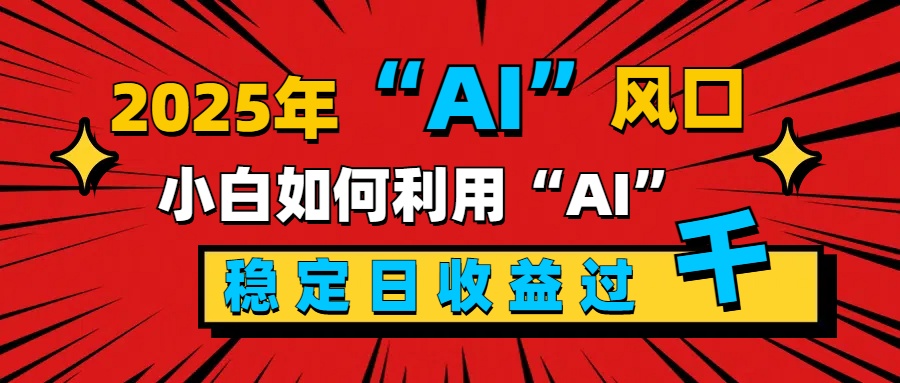 2025“ AI ”风口，新手小白如何利用ai，每日收益稳定过千-云舒网创