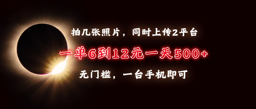 拍几张照片，同时上传2平台，一单6到12元，一天轻松500+，无门槛，一台手机即可-云舒网创