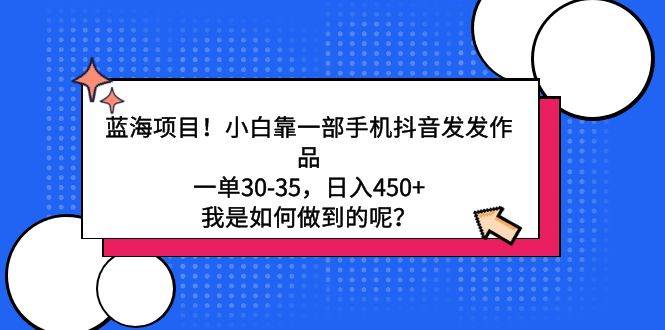 蓝海项目！小白靠一部手机抖音发发作品，一单30-35，日入450+，我是如何…-云舒网创
