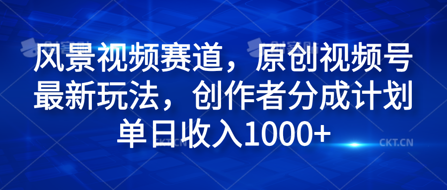 风景视频赛道，原创视频号最新玩法，创作者分成计划单日收入1000+-云舒网创
