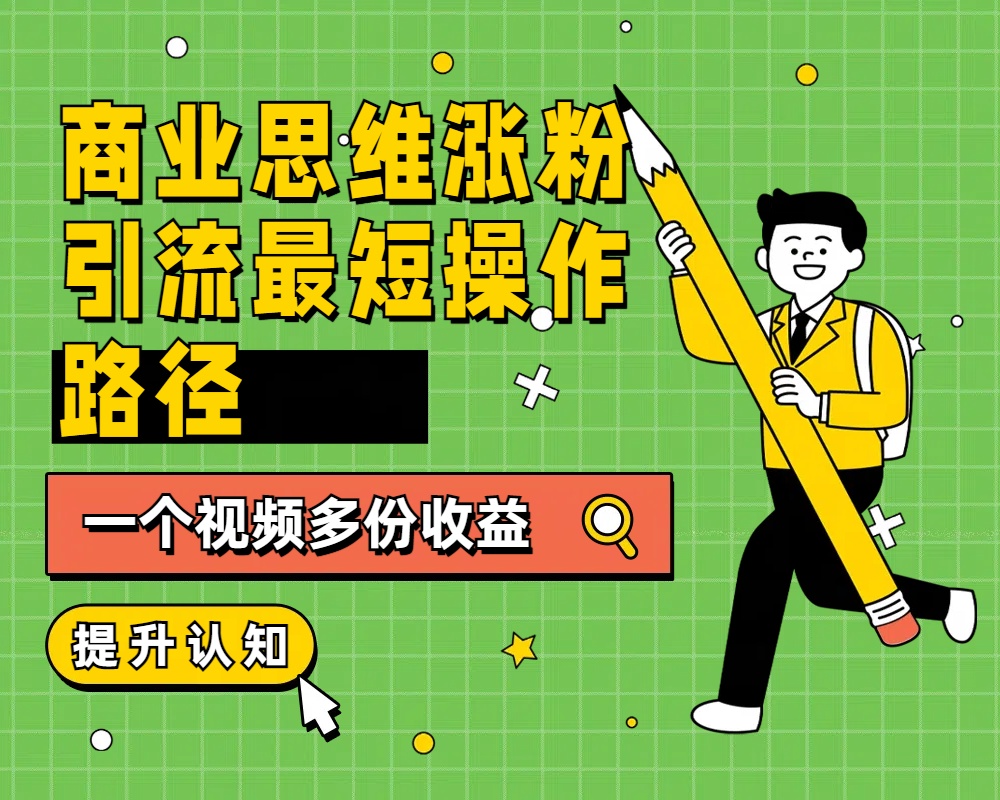商业思维涨粉+引流最短操作路径，一个视频多份收益-云舒网创