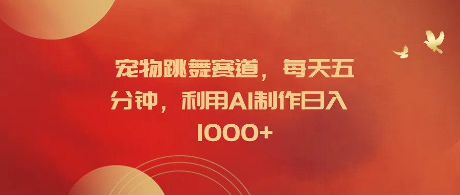 宠物跳舞赛道，每天五分钟，利用AI制作日入1000+-云舒网创
