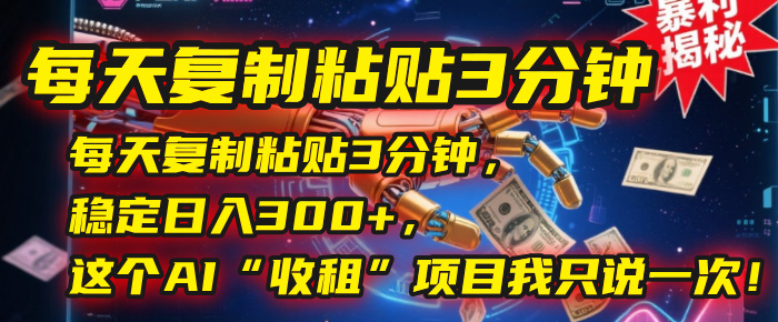 每天复制粘贴3分钟，稳定日入300+，这个AI“收租”项目我只说一次！-云舒网创