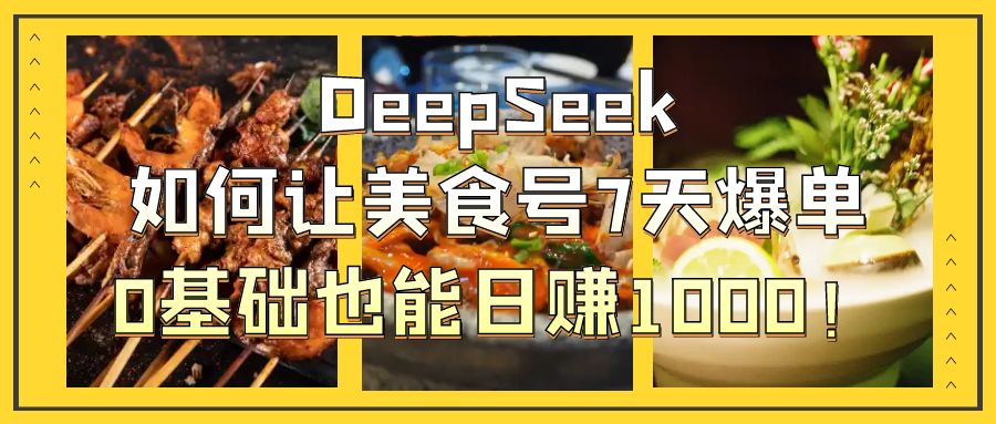 DeepSeek如何让美食号7天爆单，0基础也能日赚1000！-云舒网创