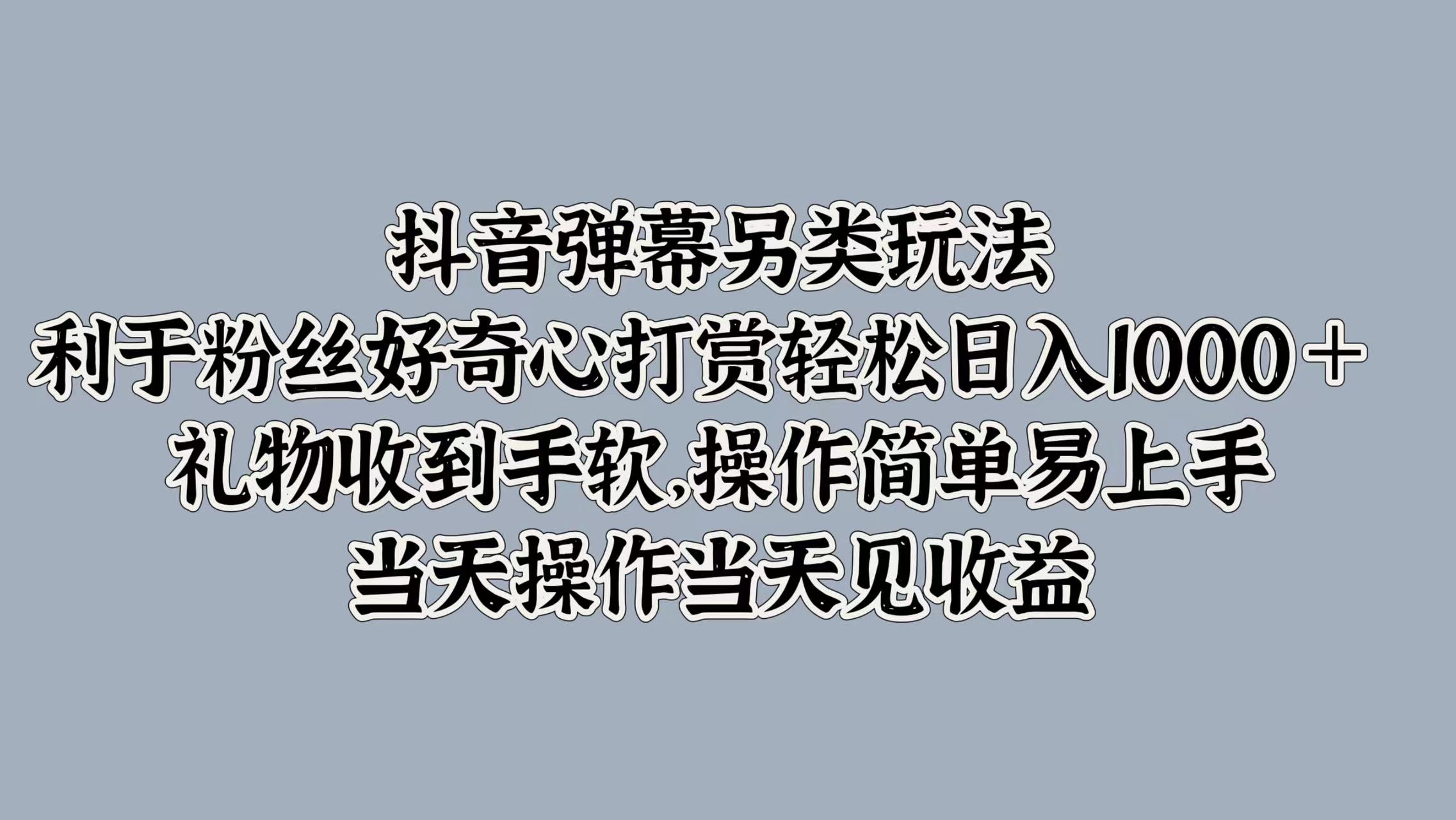 抖音弹幕另类玩法，利于粉丝好奇心打赏轻松日入1000＋ 礼物收到手软，操作简单易上手，当天操作当天见收益-云舒网创