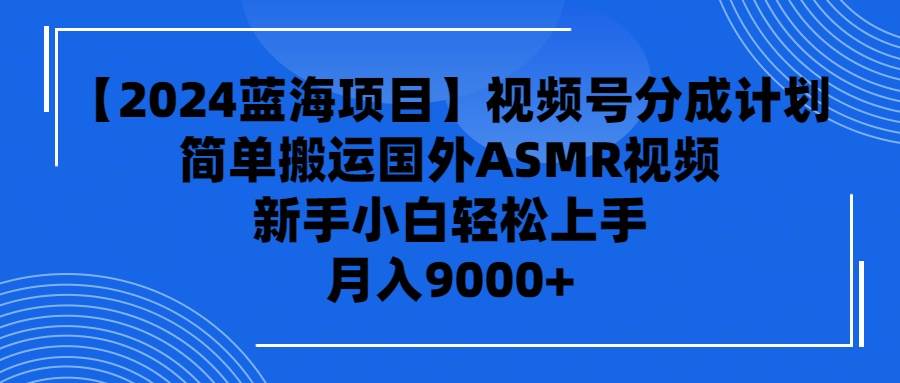 【2024蓝海项目】视频号分成计划，无脑搬运国外ASMR视频，新手小白轻松…-云舒网创