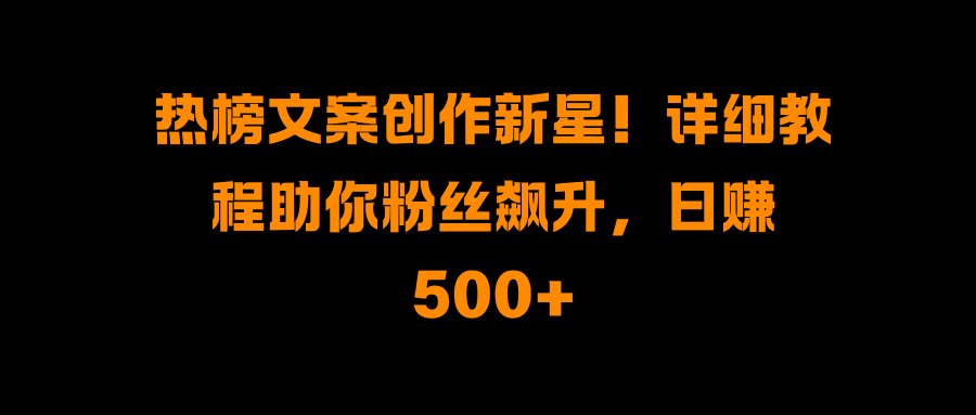 热榜文案创作新星！详细教程助你粉丝飙升，日赚500+-云舒网创