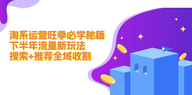 淘系运营旺季必学秘籍：下半年流量新玩法：搜索+推荐全域收割（无水印）-云舒网创