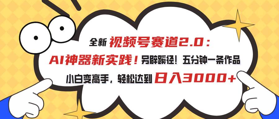 视频号赛道2.0：AI神器新实践！另辟蹊径！五分钟一条作品，小白变高手…-云舒网创