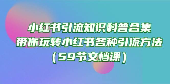 小红书引流知识科普合集，带你玩转小红书各种引流方法（59节文档课）-云舒网创