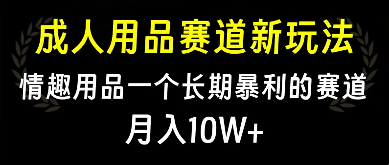 大人用品赛道新玩法，情趣用品一个长期暴利的赛道，月入10W+-云舒网创