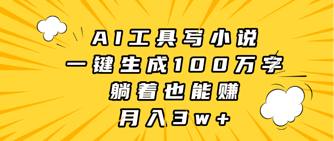 AI工具写小说，一键生成100万字，躺着也能赚，月入3w+-云舒网创