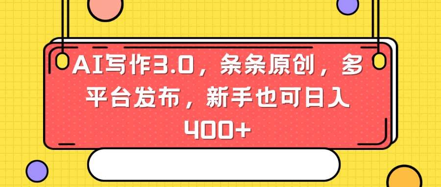 AI写作3.0，条条原创，多平台发布，新手也可日入400+-云舒网创