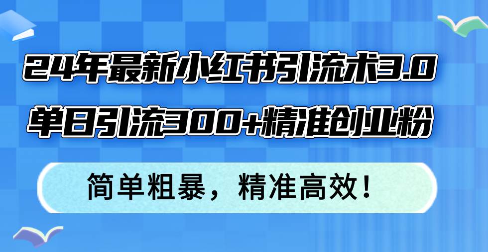 24年最新小红书引流术3.0，单日引流300+精准创业粉，简单粗暴，精准高效！-云舒网创