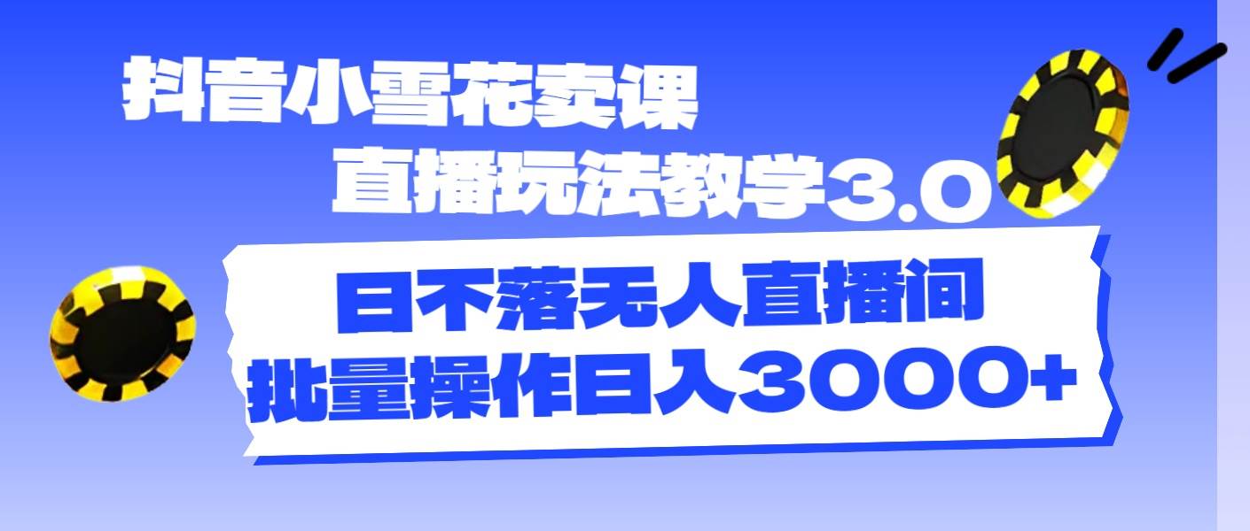 抖音小雪花卖课直播玩法教学3.0，日不落无人直播间，批量操作日入3000+-云舒网创