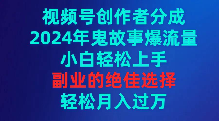 视频号创作者分成，2024年鬼故事爆流量，小白轻松上手，副业的绝佳选择…-云舒网创