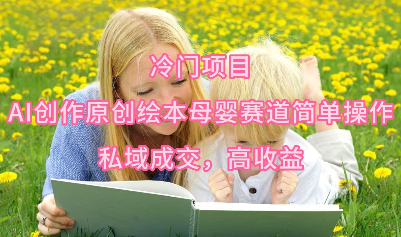 冷门项目，AI创作原创绘本母婴赛道简单操作，私域成交，高收益-云舒网创