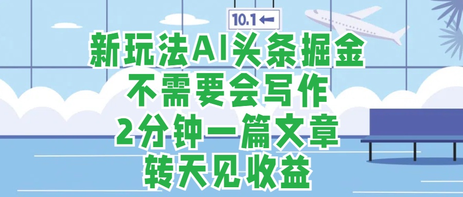 新玩法AI头条掘金，顺应大局总不会错，2分钟一篇原创文章，不需要会写作，AI自动生成，转天见收益，长久可操作，小白直接上手毫无压力-云舒网创