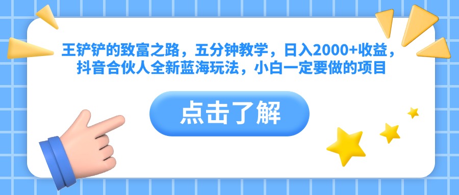 王铲铲的致富之路，五分钟教学，日入2000+收益，抖音合伙人全新蓝海玩法，小白一定要做的项目-云舒网创