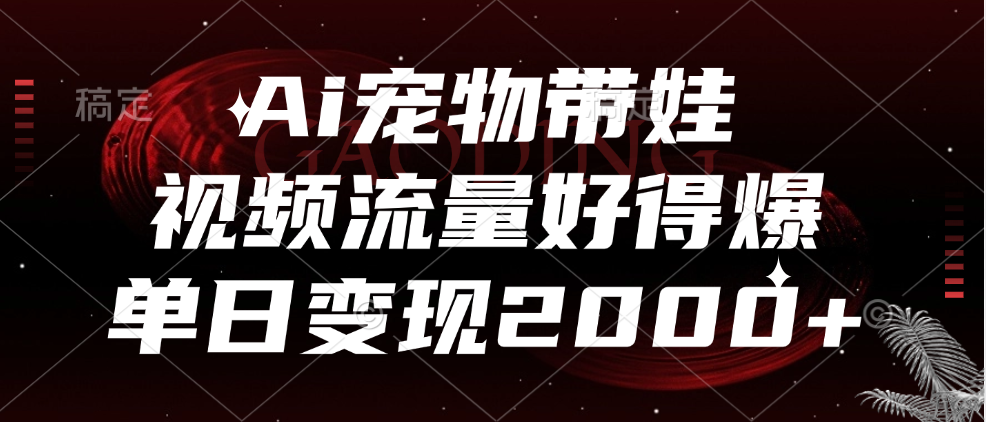 Ai宠物带娃，视频流量好得爆，单日变现2000+-云舒网创