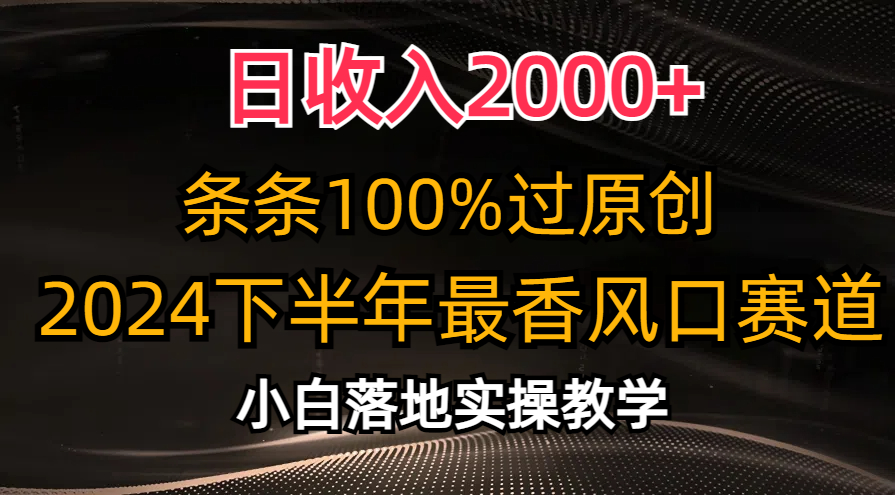 2024下半年最香风口赛道，小白轻松上手，日收入2000+，条条100%过原创-云舒网创